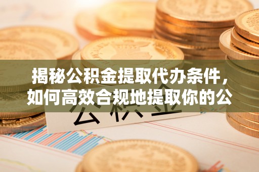 房山揭秘公积金提取代办条件，如何高效合规地提取你的公积金