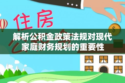 房山解析公积金政策法规对现代家庭财务规划的重要性