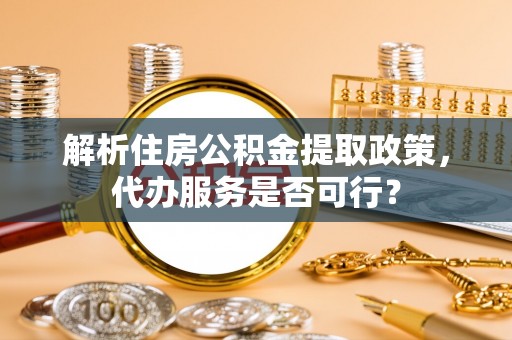 房山解析住房公积金提取政策，代办服务是否可行？