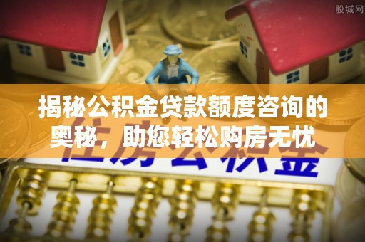 房山揭秘公积金贷款额度咨询的奥秘，助您轻松购房无忧