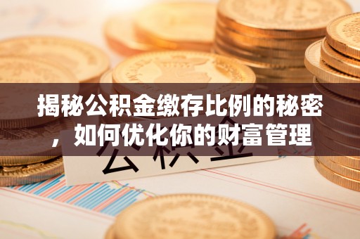 房山揭秘公积金缴存比例的秘密，如何优化你的财富管理