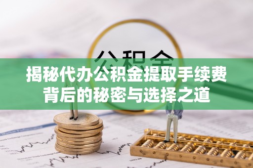 房山揭秘代办公积金提取手续费背后的秘密与选择之道