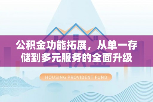 房山公积金功能拓展，从单一存储到多元服务的全面升级