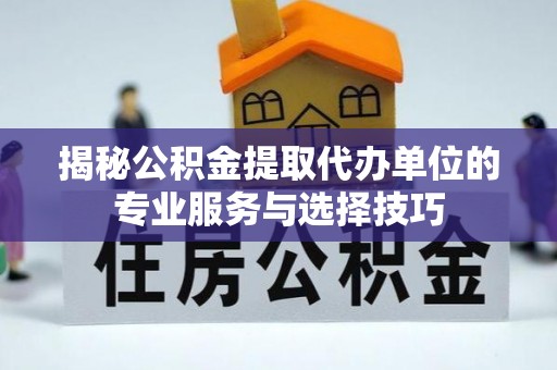 房山揭秘公积金提取代办单位的专业服务与选择技巧