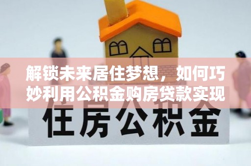 房山解锁未来居住梦想，如何巧妙利用公积金购房贷款实现房产投资