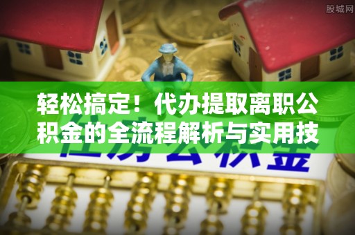 房山轻松搞定！代办提取离职公积金的全流程解析与实用技巧