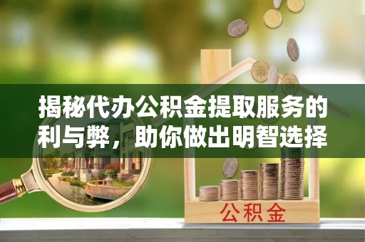 房山揭秘代办公积金提取服务的利与弊，助你做出明智选择