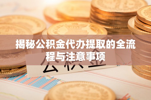 房山揭秘公积金代办提取的全流程与注意事项