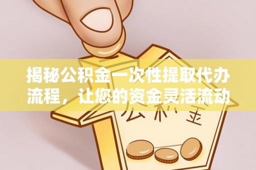 房山揭秘公积金一次性提取代办流程，让您的资金灵活流动
