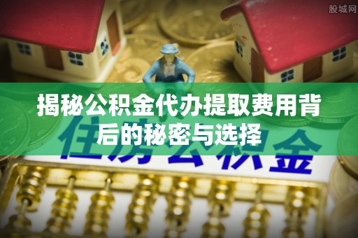 房山揭秘公积金代办提取费用背后的秘密与选择
