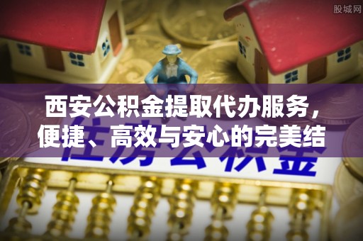 房山西安公积金提取代办服务，便捷、高效与安心的完美结合