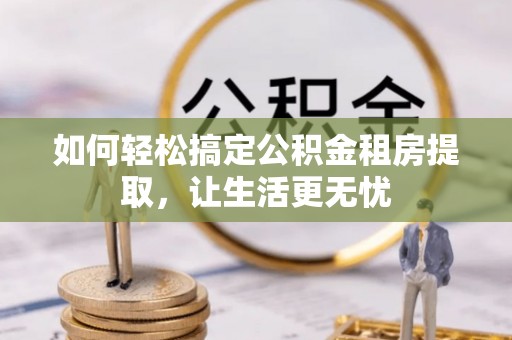 房山如何轻松搞定公积金租房提取，让生活更无忧