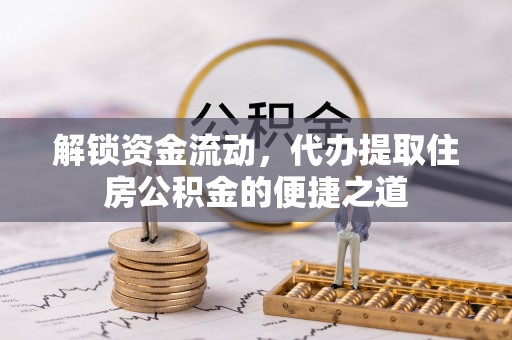 房山解锁资金流动，代办提取住房公积金的便捷之道