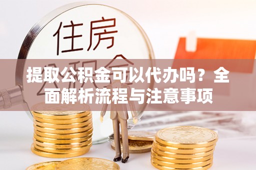 房山提取公积金可以代办吗？全面解析流程与注意事项