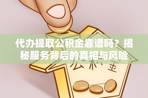 房山代办提取公积金靠谱吗？揭秘服务背后的真相与风险