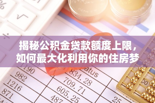 房山揭秘公积金贷款额度上限，如何最大化利用你的住房梦？
