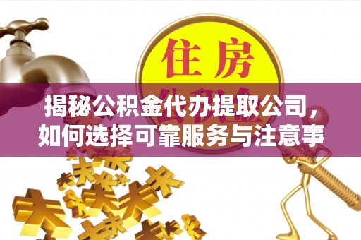房山揭秘公积金代办提取公司，如何选择可靠服务与注意事项