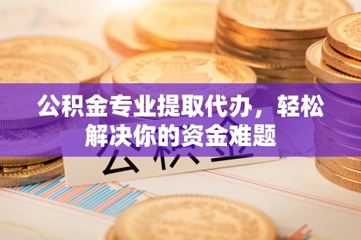 房山公积金专业提取代办，轻松解决你的资金难题