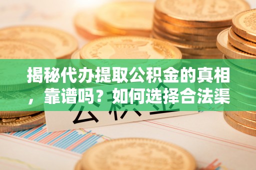 房山揭秘代办提取公积金的真相，靠谱吗？如何选择合法渠道