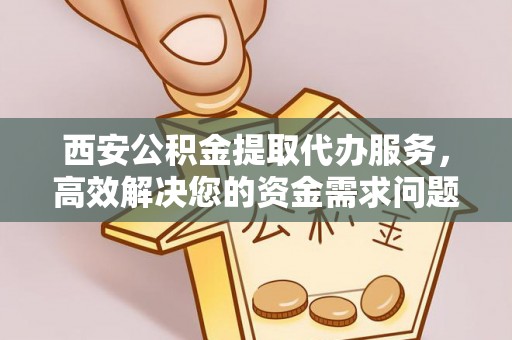 房山西安公积金提取代办服务，高效解决您的资金需求问题