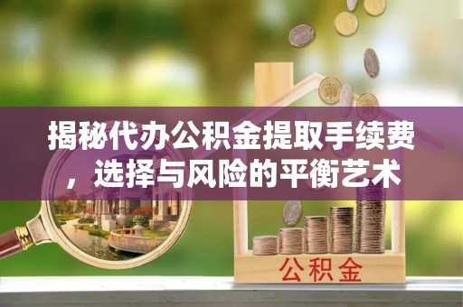 房山揭秘代办公积金提取手续费，选择与风险的平衡艺术