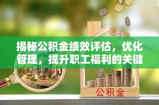 房山揭秘公积金绩效评估，优化管理，提升职工福利的关键一步