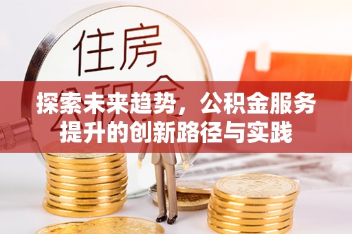 房山探索未来趋势，公积金服务提升的创新路径与实践