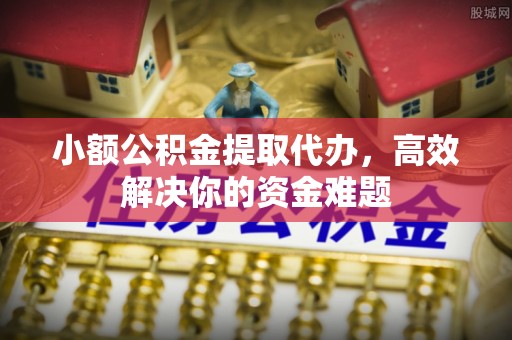房山小额公积金提取代办，高效解决你的资金难题