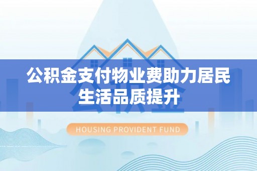 房山公积金支付物业费助力居民生活品质提升