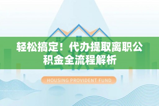 房山轻松搞定！代办提取离职公积金全流程解析