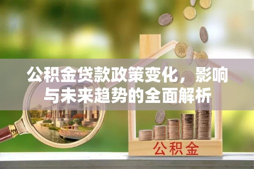 房山公积金贷款政策变化，影响与未来趋势的全面解析