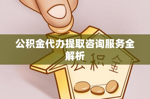 房山公积金代办提取咨询服务全解析