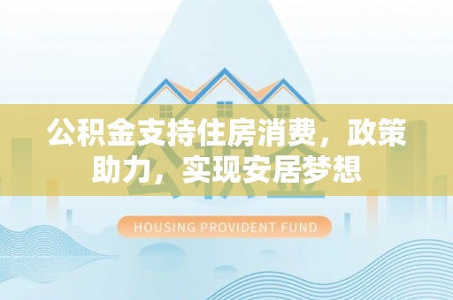 房山公积金支持住房消费，政策助力，实现安居梦想