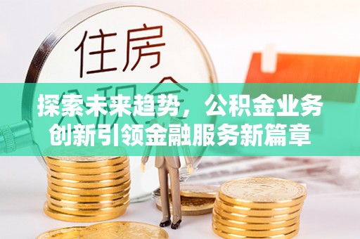 房山探索未来趋势，公积金业务创新引领金融服务新篇章
