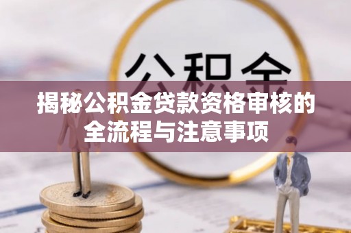 房山揭秘公积金贷款资格审核的全流程与注意事项