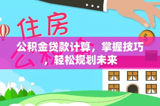 房山公积金贷款计算，掌握技巧，轻松规划未来