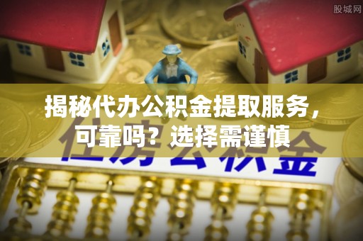 房山揭秘代办公积金提取服务，可靠吗？选择需谨慎