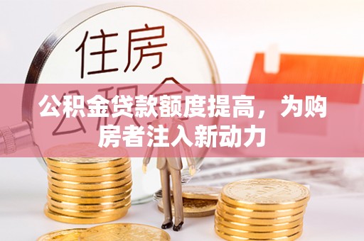 房山公积金贷款额度提高，为购房者注入新动力