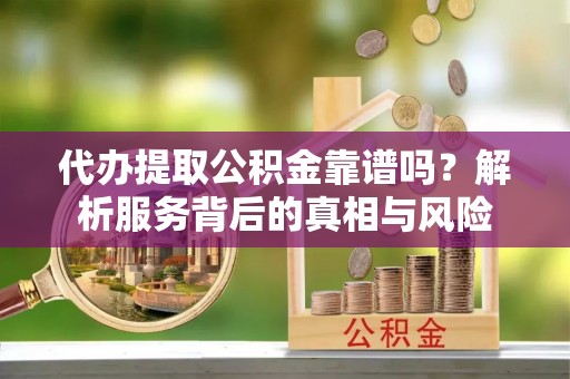 房山代办提取公积金靠谱吗？解析服务背后的真相与风险