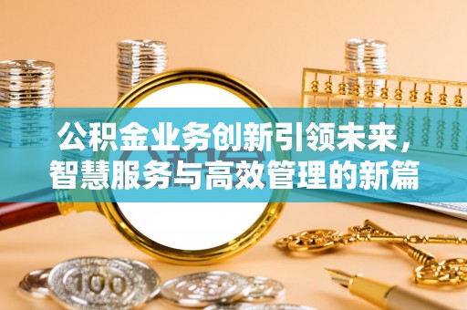 房山公积金业务创新引领未来，智慧服务与高效管理的新篇章