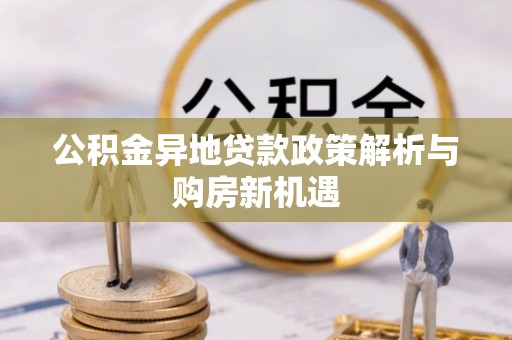 房山公积金异地贷款政策解析与购房新机遇