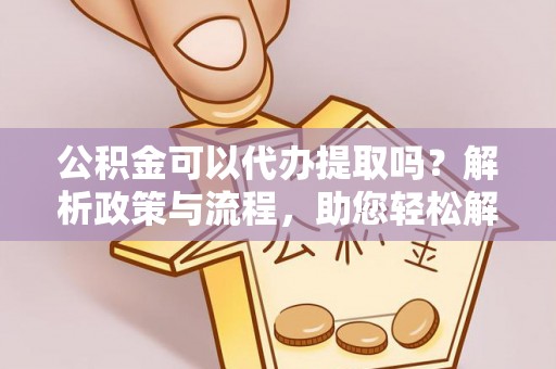 房山公积金可以代办提取吗？解析政策与流程，助您轻松解决疑问