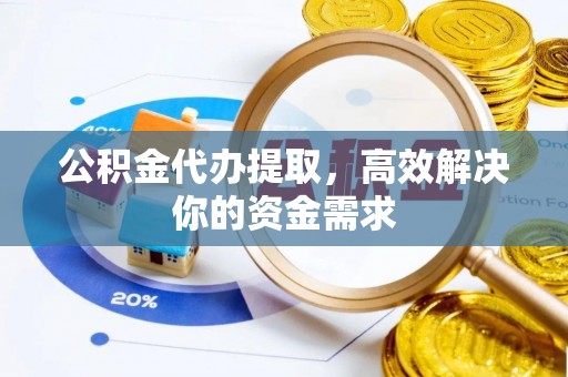 房山公积金代办提取，高效解决你的资金需求