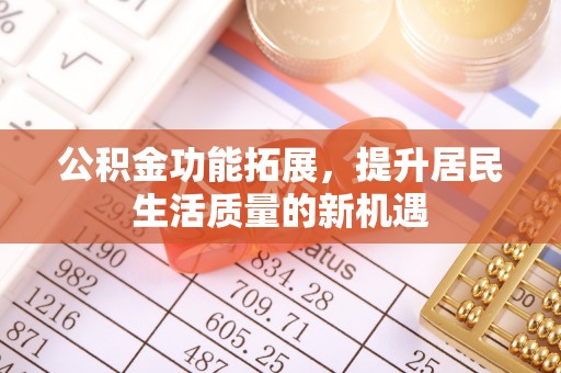 房山公积金功能拓展，提升居民生活质量的新机遇