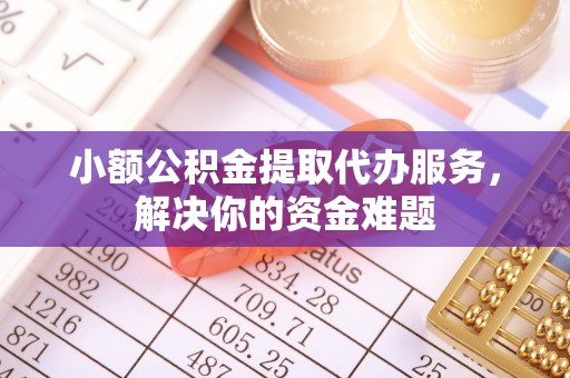 房山小额公积金提取代办服务，解决你的资金难题
