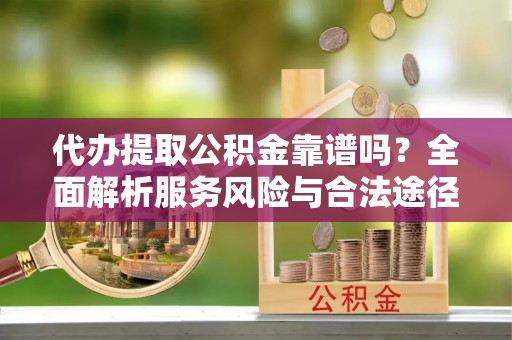 房山代办提取公积金靠谱吗？全面解析服务风险与合法途径