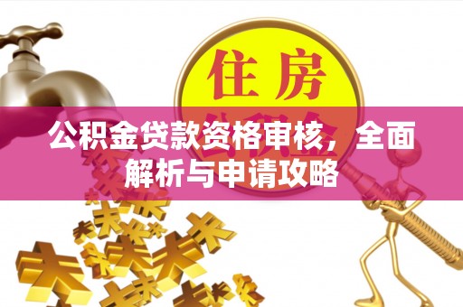 房山公积金贷款资格审核，全面解析与申请攻略