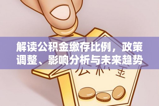 房山解读公积金缴存比例，政策调整、影响分析与未来趋势
