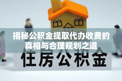 房山揭秘公积金提取代办收费的真相与合理规划之道