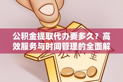 房山公积金提取代办要多久？高效服务与时间管理的全面解析